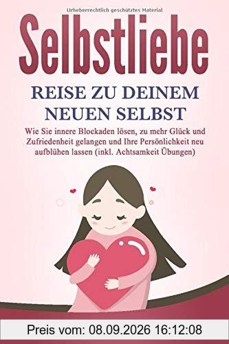 SELBSTLIEBE - Reise zu Deinem neuen Selbst: Wie Sie Ihre innere Kraft entdecken, zu mehr Glück und Zufriedenheit gelangen und Ihre Persönlichkeit neu aufblühen lassen (inkl. Achtsamkeit Übungen)
