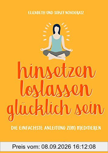 hinsetzen, loslassen, glücklich sein: Die einfachste Anleitung zum Meditieren