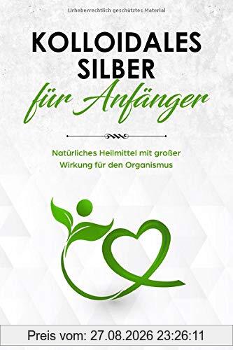 Kolloidales Silber für Anfänger: Natürliches Heilmittel mit großer Wirkung für den Organismus - Anwendung, Wirkung, Studien und Erfahrungen - Kolloidales Silber für Mensch und Tier