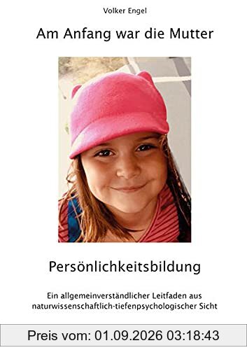 Am Anfang war die Mutter - Persönlichkeitsbildung: Ein allgemeinverständlicher Leitfaden aus naturwissenschaftlich-tiefenpsychologischer Sicht