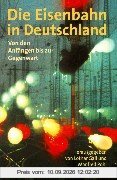 Die Eisenbahn in Deutschland: Von den Anfängen bis zur Gegenwart