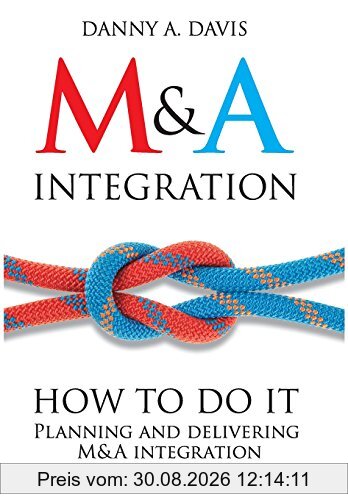 M&A Integration: How To Do It. Planning and delivering M&A integration for business success