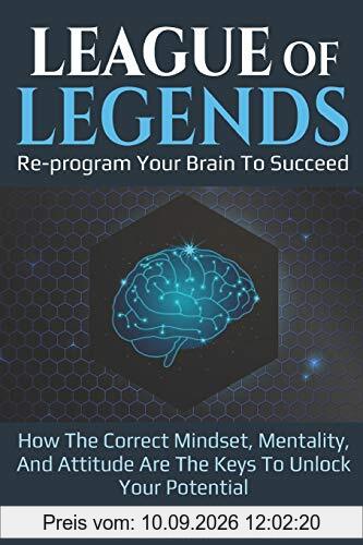 League Of Legends - Re-program Your Brain To Succeed: How The Correct Mindset, Mentality, And Attitude Are The Keys To Unlock Your Potential (League Of Legends Guide, Band 1)