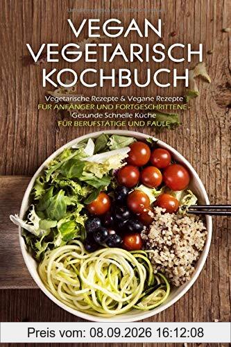 VEGAN VEGETARISCH KOCHBUCH Vegetarische Rezepte & Vegane Rezepte: Für Anfänger und Fortgeschrittene - Gesunde Schnelle Küche - Für Berufstätige und Faule