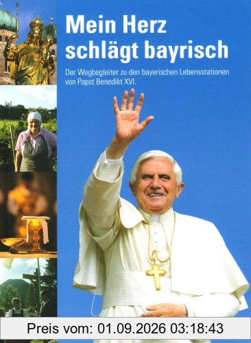 Mein Herz schlägt bayrisch: Der Wegbegleiter zu den bayerischen Lebensstationen von Papst Benedikt XVI