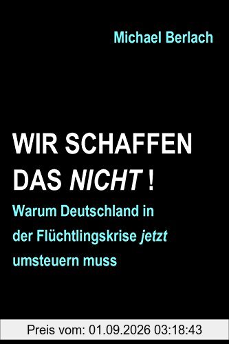 Wir schaffen das nicht!: Warum Deutschland in der Flüchtlingskrise jetzt umsteuern muss