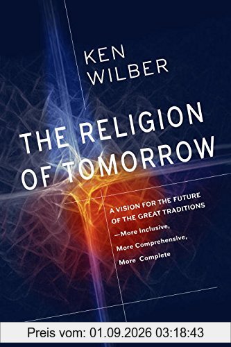 The Religion of Tomorrow: A Vision for the Future of the Great Traditions-More Inclusive, More Comprehensive, More Complete