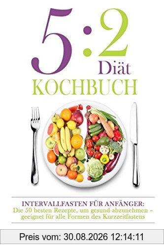 5:2 Diät Kochbuch: Intervallfasten für Anfänger: Die besten Rezepte, um gesund abzunehmen - geeignet für alle Formen des Kurzzeitfastens