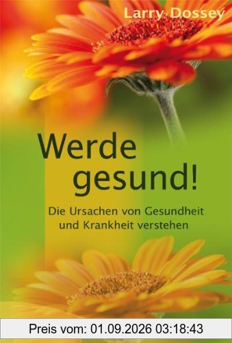Werde gesund!: Die Ursachen von Gesundheit und Krankheit verstehen