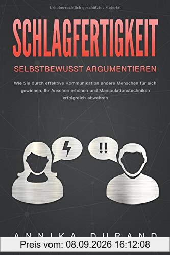 SCHLAGFERTIGKEIT - Selbstbewusst Argumentieren: Wie Sie durch effektive Kommunikation andere Menschen für sich gewinnen, Ihr Ansehen erhöhen und Manipulationstechniken erfolgreich abwehren