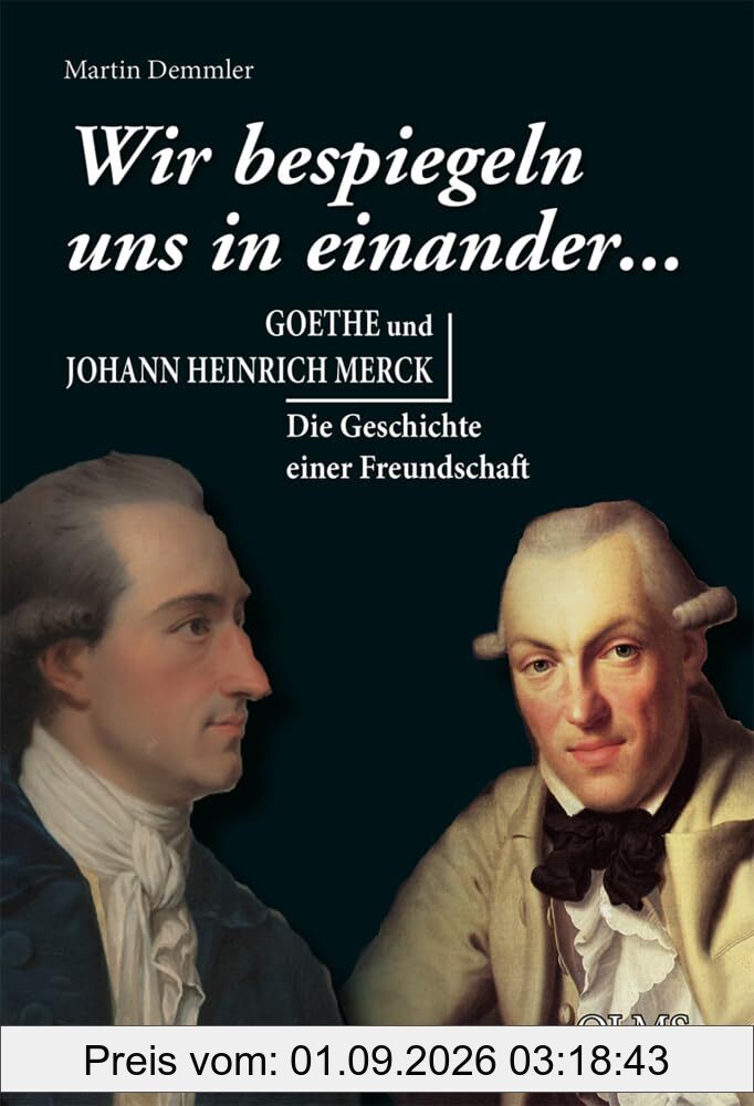 „Wir bespiegeln uns in einander...“: Goethe und Johann Heinrich Merck. Die Geschichte einer Freundschaft