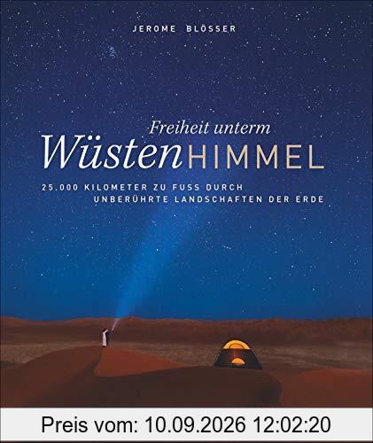 Freiheit unterm Wüstenhimmel: 25.000 Kilometer zu Fuß durch unberührte Landschaften. Die Wüsten der Erde in einem Buch. Das Leben der Menschen auf dem Wüsten-Planet