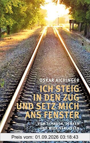 Ich steig in den Zug und setz mich ans Fenster: Vom Schauen, Denken und Wien-Verlassen