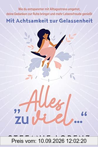 Mit Achtsamkeit zur Gelassenheit: „Alles zu viel…“ - Wie du entspannter mit Alltagsstress umgehst, deine Gedanken zur Ruhe bringst und mehr Lebensfreude genießt