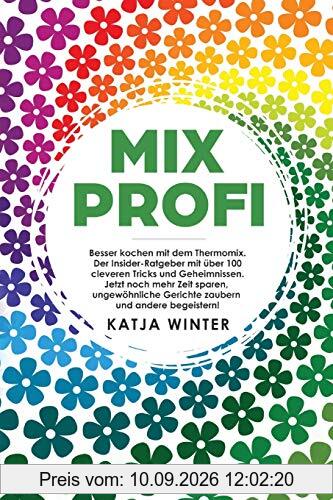 Mixprofi: Besser kochen mit dem Thermomix. Der Insider-Ratgeber mit über 100 cleveren Tricks und Geheimnissen. Jetzt noch mehr Zeit sparen, ungewöhnliche Gerichte zaubern und andere begeistern!