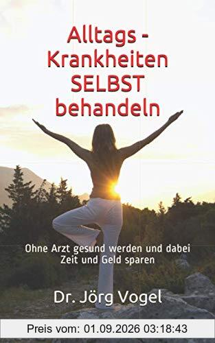 Alltags - Krankheiten SELBST behandeln: Ohne Arzt gesund werden und dabei Zeit und Geld sparen