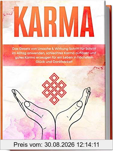 Karma: Das Gesetz von Ursache & Wirkung Schritt für Schritt im Alltag anwenden, schlechtes Karma auflösen und gutes Karma erzeugen für ein Leben in höchstem Glück und Dankbarkeit