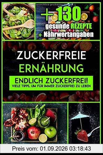 Zuckerfreie Ernährung: Endlich zuckerfrei! Viele Tipps, um für immer zuckerfrei zu leben, inklusive 130 gesunde zuckerfreie Rezepte (inkl. Nährwertangaben)