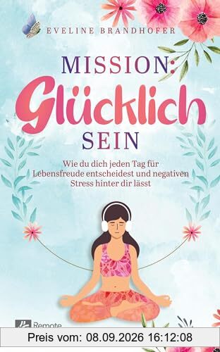 Mission: Glücklich sein: Wie du dich jeden Tag für Lebensfreude entscheidest und negativen Stress hinter dir lässt