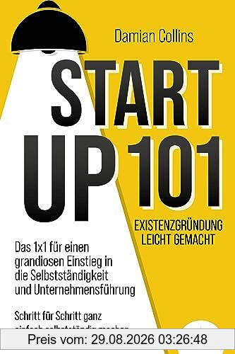 STARTUP 101 - Existenzgründung leicht gemacht: Das 1x1 für einen grandiosen Einstieg in die Selbstständigkeit und Unternehmensführung - Schritt für Schritt ganz einfach selbstständig machen