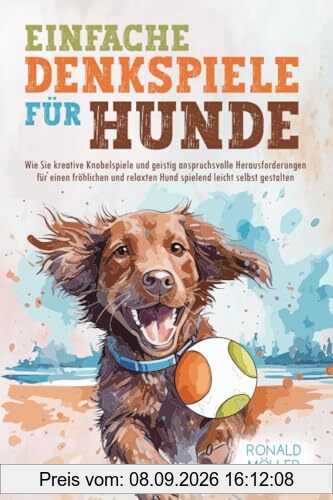 Einfache Denkspiele für Hunde: Kreative Knobelspiele und geistig anspruchsvolle Herausforderungen für einen fröhlichen und relaxten Hund spielend leicht selbst gestalten