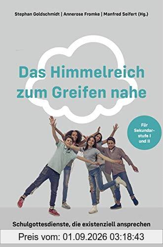 Das Himmelreich zum Greifen nahe: Schulgottesdienste, die existenziell ansprechen. Für Sekundarstufe I und II