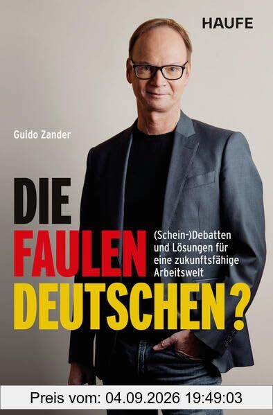 Die faulen Deutschen?: (Schein-)Debatten und Lösungen für eine zukunftsfähige Arbeitswelt. Warum wir keine anderen Arbeitszeiten, sondern Innovation, Flexibilität und Transformation brauchen