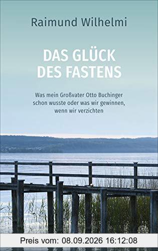 Das Glück des Fastens: Was mein Großvater Otto Buchinger schon wusste oder was wir gewinnen, wenn wir verzichten