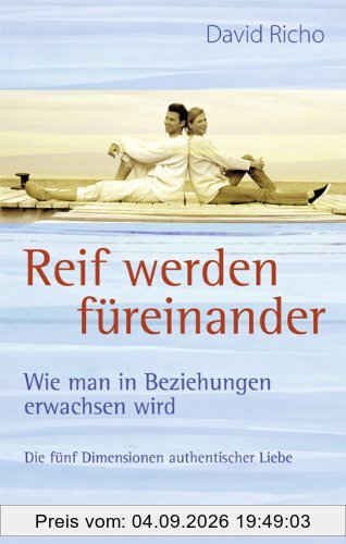 Reif werden füreinander: Wie man in Beziehungen erwachsen wird - Die fünf Dimensionen authentischer Liebe