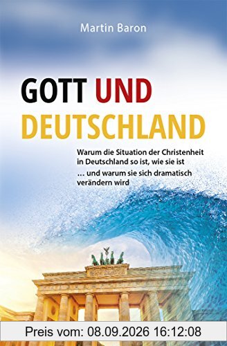 Gott und Deutschland: Warum die Situation der Christenheit in Deutschland so ist, wie sie ist ... und warum sie sich dramatisch verändern wird