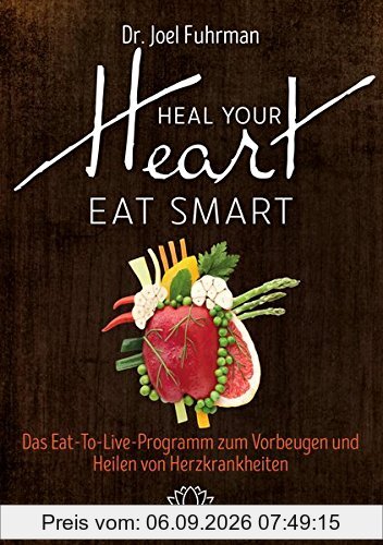 HEAL YOUR HEART - EAT SMART: Das Eat-to-Live-Programm zum Vorbeugen und Heilen von Herzkrankheiten