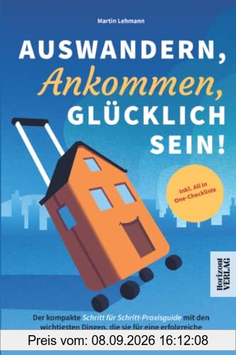 Auswandern, Ankommen, Glücklich sein! Der kompakte Schritt für Schritt-Praxisguide mit den wichtigsten Dingen, die sie für eine erfolgreiche Auswanderung wissen sollten