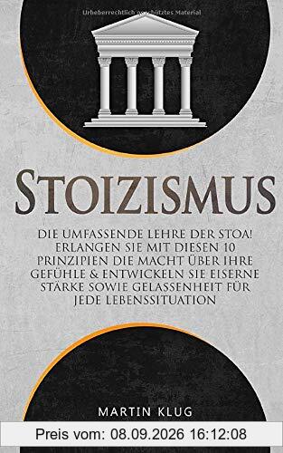 Stoizismus: Die umfassende Lehre der Stoa! Erlangen Sie mit diesen 10 Prinzipien die Macht über Ihre Gefühle & entwickeln Sie eiserne Stärke sowie Gelassenheit für jede Lebenssituation inkl. BONUS