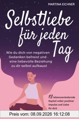 Selbstliebe für jeden Tag: Wie du dich von negativen Gedanken befreist und eine liebevolle Beziehung zu dir selbst aufbaust. 12 lebensverändernde Kapitel voller positiver Impulse und Liebe für dich