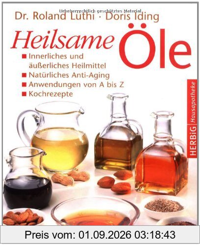 Heilsame Öle: Innerliches und äußerliches Heilmittel - Natürliches Anti-Aging - Anwendungen von A - Z - Kochrezepte