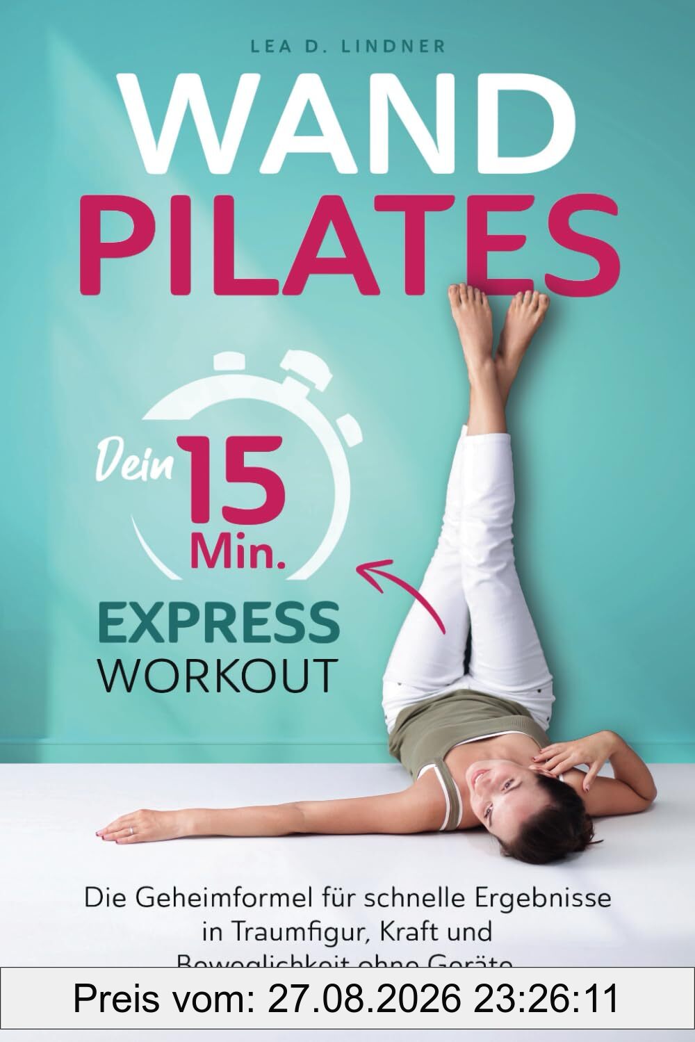Wandpilates: Dein 15-Minuten-Express-Workout: Die Geheimformel für schnelle Ergebnisse in Traumfigur, Kraft und Beweglichkeit ohne Geräte
