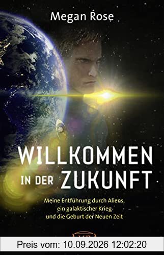 WILLKOMMEN IN DER ZUKUNFT: Meine Entführung durch Aliens, ein galaktischer Krieg und die Geburt der Neuen Zeit