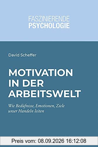 Motivation in der Arbeitswelt: Wie Bedürfnisse, Motive, Emotionen und Ziele unser Handeln leiten (Faszinierende Psychologie: Vielfalt einer Wissenschaft)