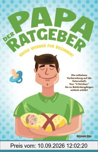 Der Papa Ratgeber - Vater werden für Beginner!: Die mühelose Vorbereitung auf die Vaterschaft: Von “2 Strichen” bis zu Behördengängen einfach erklärt ... interessanten Fakten, die du wissen solltest!