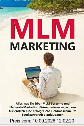 MLM Marketing: Alles was Du über MLM Systeme und Network-Marketing Firmen wissen musst, um Dir endlich eine erfolgreiche Geldmaschine im Strukturvertrieb aufzubauen