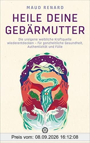 Heile deine Gebärmutter: Die ureigene weibliche Kraftquelle wiederentdecken – für ganzheitliche Gesundheit, Authentizität und Fülle