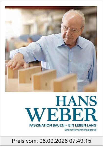 Hans Weber Faszination Bauen – ein Leben lang: Eine Unternehmerbiografie