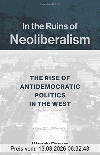 Wendy Brown In The Ruins Of Neoliberalism, The Rise Of Antidemocratic Politics In The West (Wellek Library Lectures)