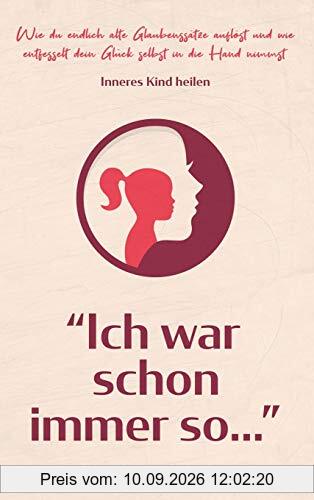 Inneres Kind heilen: Ich war schon immer so... - Wie du endlich alte Glaubenssätze auflöst und wie entfesselt dein Glück selbst in die Hand nimmst