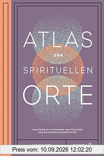 Atlas der spirituellen Orte - Eine Reise zu den mythischen Kraftplätzen und religiösen Pilgerstätten der Welt