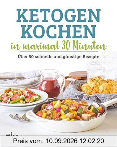 Ketogen kochen in maximal 30 Minuten: Über 50 schnelle und günstige Rezepte