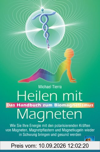 Heilen mit Magneten: Das Handbuch zum Biomagnetismus. Wie Sie Ihre Energie mit den polarisierenden Kräften von Magneten, Magnetpflastern und Magnetkugeln wieder in Schwung bringen und gesund werden
