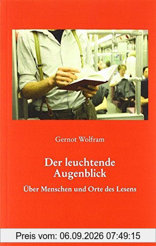 Der leuchtende Augenblick: Über Menschen und Orte des Lesens
