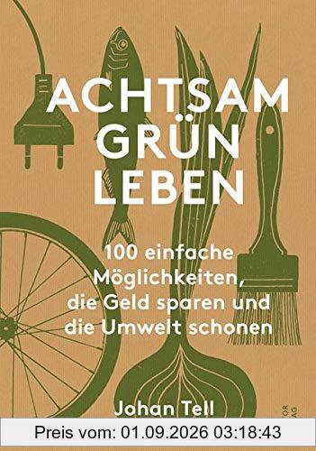 Achtsam Grün Leben: 100 einfache Möglichkeiten, die Geld sparen und die Umwelt schonen