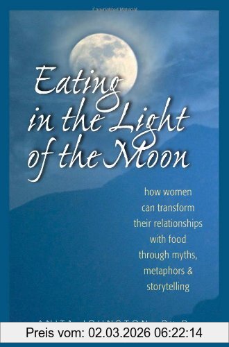 Johnston, Anita A. Eating In The Light Of The Moon, How Women Can Transform Their Relationship With Food Through Myths, Metaphors, And Storytelling